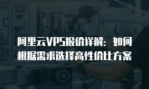 阿里云VPS报价详解：如何根据需求选择高性价比方案