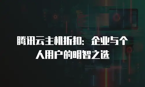 腾讯云主机折扣：企业与个人用户的明智之选