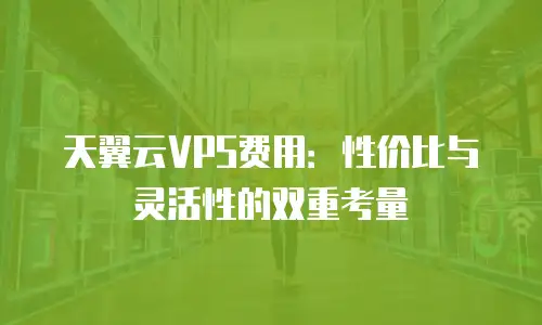 天翼云VPS费用：性价比与灵活性的双重考量