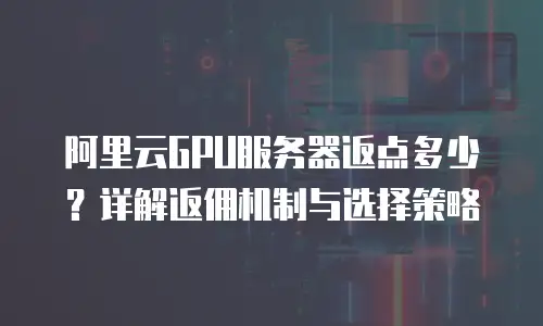 阿里云GPU服务器返点多少？详解返佣机制与选择策略