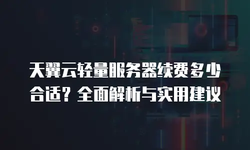 天翼云轻量服务器续费多少合适？全面解析与实用建议