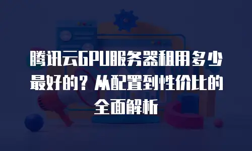 腾讯云GPU服务器租用多少最好的？从配置到性价比的全面解析