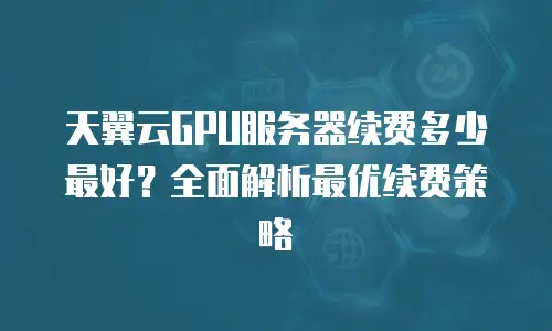 天翼云GPU服务器续费多少最好？全面解析最优续费策略