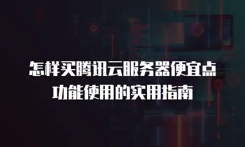 怎样买腾讯云服务器便宜点功能使用的实用指南
