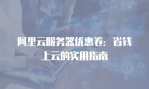 阿里云服务器优惠卷：省钱上云的实用指南