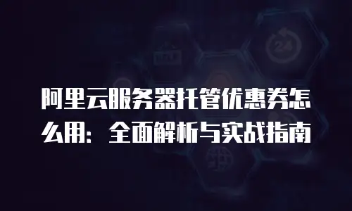 阿里云服务器托管优惠券怎么用：全面解析与实战指南