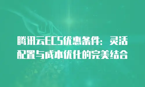 腾讯云ECS优惠条件：灵活配置与成本优化的完美结合