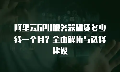 阿里云GPU服务器租赁多少钱一个月？全面解析与选择建议