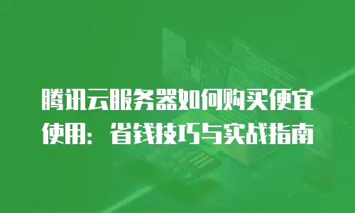 腾讯云服务器如何购买便宜使用：省钱技巧与实战指南