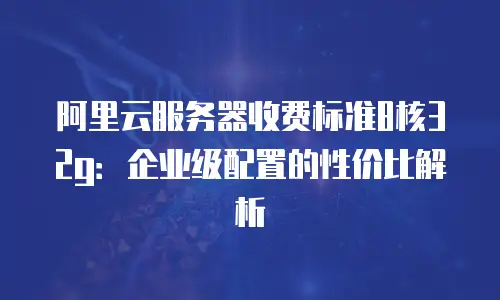 阿里云服务器收费标准8核32g：企业级配置的性价比解析
