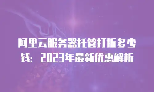 阿里云服务器托管打折多少钱：2023年最新优惠解析