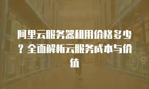 阿里云服务器租用价格多少？全面解析云服务成本与价值