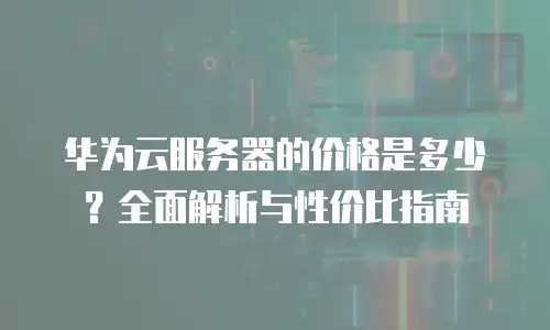 华为云服务器的价格是多少？全面解析与性价比指南