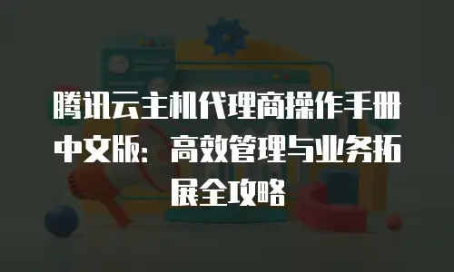 腾讯云主机代理商操作手册中文版：高效管理与业务拓展全攻略
