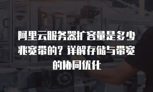 阿里云服务器扩容量是多少兆宽带的？详解存储与带宽的协同优化