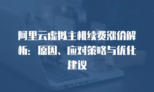阿里云虚拟主机续费涨价解析：原因、应对策略与优化建议