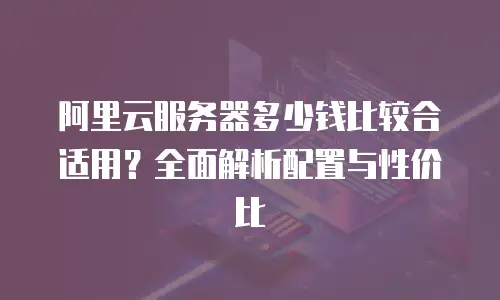 阿里云服务器多少钱比较合适用？全面解析配置与性价比