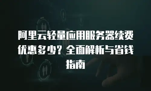 阿里云轻量应用服务器续费优惠多少？全面解析与省钱指南