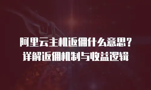 阿里云主机返佣什么意思？详解返佣机制与收益逻辑