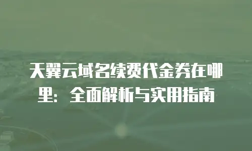 天翼云域名续费代金券在哪里：全面解析与实用指南