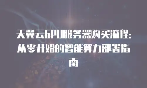天翼云GPU服务器购买流程：从零开始的智能算力部署指南
