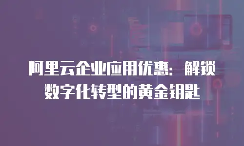 阿里云企业应用优惠：解锁数字化转型的黄金钥匙