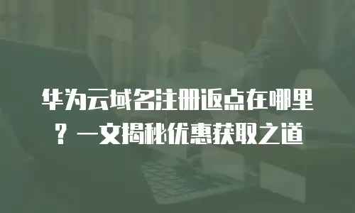 华为云域名注册返点在哪里？一文揭秘优惠获取之道