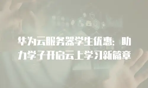 华为云服务器学生优惠：助力学子开启云上学习新篇章