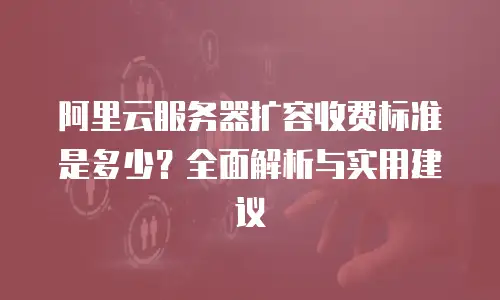 阿里云服务器扩容收费标准是多少？全面解析与实用建议