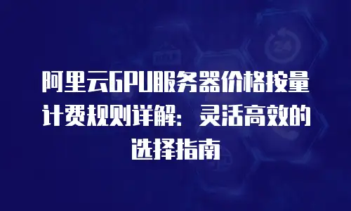 阿里云GPU服务器价格按量计费规则详解：灵活高效的选择指南