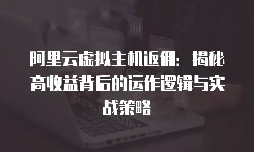 阿里云虚拟主机返佣：揭秘高收益背后的运作逻辑与实战策略
