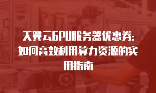 天翼云GPU服务器优惠券：如何高效利用算力资源的实用指南