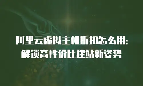 阿里云虚拟主机折扣怎么用：解锁高性价比建站新姿势