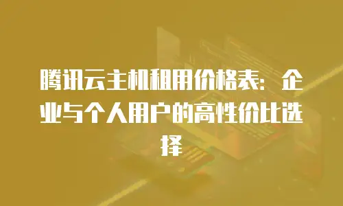 腾讯云主机租用价格表：企业与个人用户的高性价比选择
