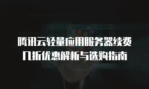 腾讯云轻量应用服务器续费几折优惠解析与选购指南