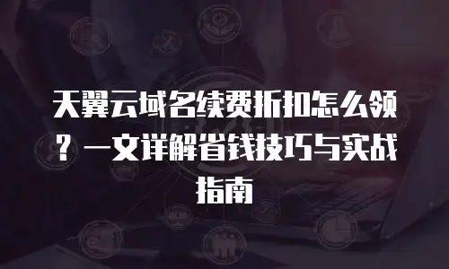 天翼云域名续费折扣怎么领？一文详解省钱技巧与实战指南