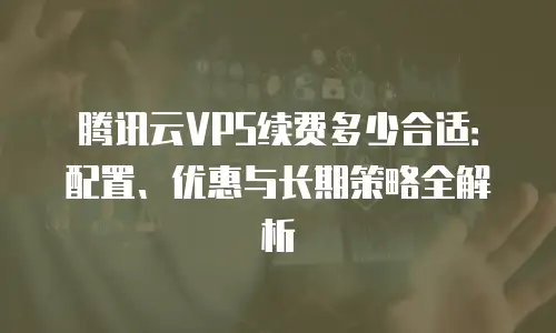 腾讯云VPS续费多少合适：配置、优惠与长期策略全解析
