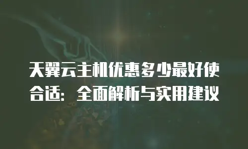 天翼云主机优惠多少最好使合适：全面解析与实用建议