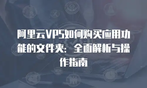 阿里云VPS如何购买应用功能的文件夹：全面解析与操作指南