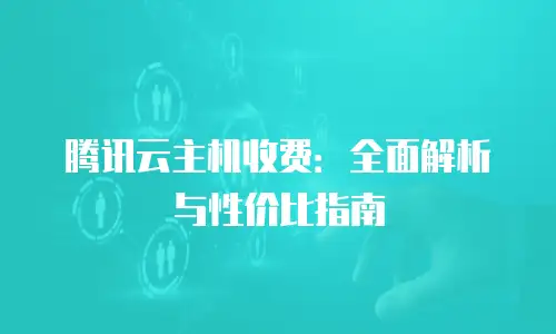 腾讯云主机收费：全面解析与性价比指南