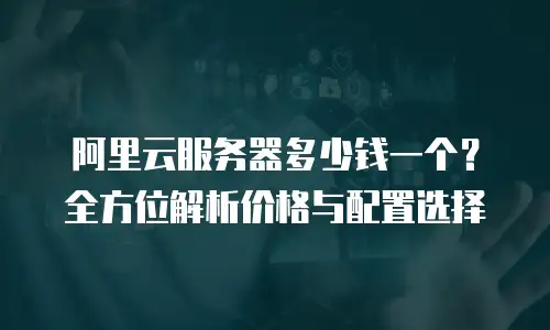 阿里云服务器多少钱一个？全方位解析价格与配置选择