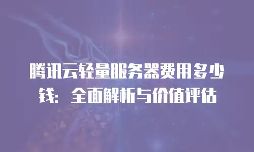 腾讯云轻量服务器费用多少钱：全面解析与价值评估