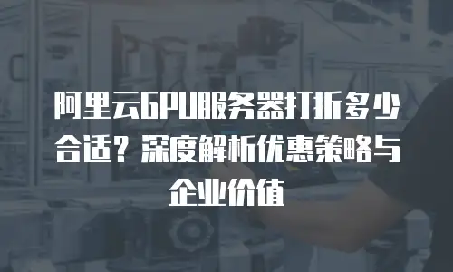 阿里云GPU服务器打折多少合适？深度解析优惠策略与企业价值