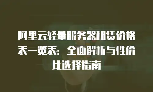 阿里云轻量服务器租赁价格表一览表：全面解析与性价比选择指南