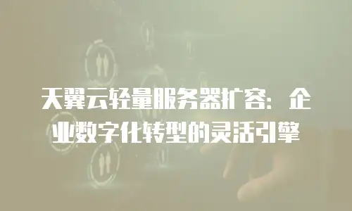 天翼云轻量服务器扩容：企业数字化转型的灵活引擎