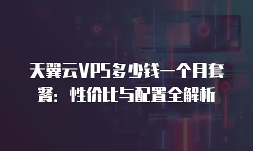 天翼云VPS多少钱一个月套餐：性价比与配置全解析