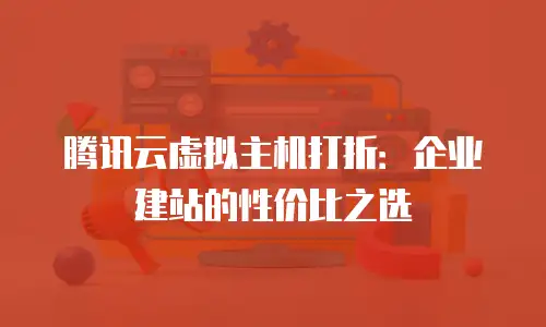 腾讯云虚拟主机打折：企业建站的性价比之选
