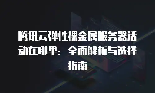 腾讯云弹性裸金属服务器活动在哪里：全面解析与选择指南