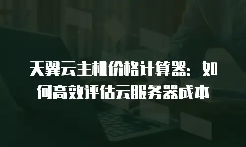 天翼云主机价格计算器：如何高效评估云服务器成本