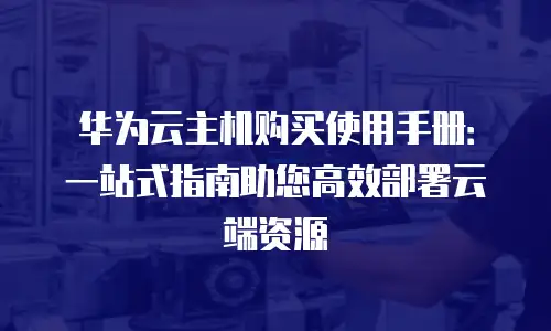 华为云主机购买使用手册：一站式指南助您高效部署云端资源